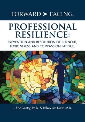 Forward-Facing(R) Professional Resilience: Prevention and Resolution of Burnout, Toxic Stress and Compassion Fatigue by Gentry, J. Eric
