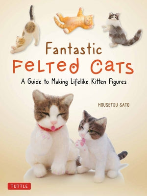 Fantastic Felted Cats: A Guide to Making Lifelike Kitten Figures (with Full-Size Templates) Tuttle Publishing