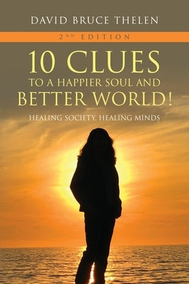 10 Clues to a Happier Soul and a Better World! 2nd Edition: Healing Society, Healing Minds by Thelen, David Bruce