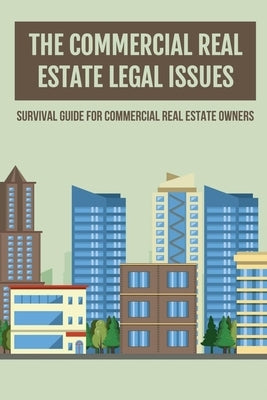 The Commercial Real Estate Legal Issues: Survival Guide For Commercial Real Estate Owners: Why You Need A Commercial Real Estate Attorney Paperback Independently Published