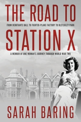 The Road to Station X: From Debutante Ball to Fighter-Plane Factory to Bletchley Park, a Memoir of One Woman's Journey Through World War Two Sapere Books