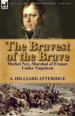 The Bravest of the Brave: Michel Ney, Marshal of France Under Napoleon Paperback Leonaur Ltd