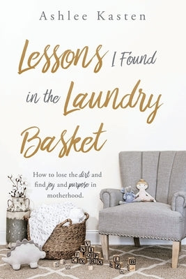 Lessons I Found in the Laundry Basket: How to lose the dirt and find joy and purpose in motherhood. Xulon Press