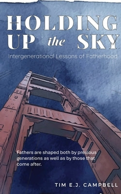 Holding Up the Sky: Intergenerational Lessons of Fatherhood by Campbell, Tim Ej