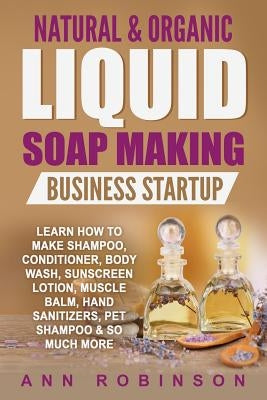 Natural & Organic Liquid Soap Making Business Startup: Learn How to Make Shampoo, Conditioner, Body Wash, Sunscreen Lotion, Muscle Balm, Hand Sanitize Paperback Createspace Independent Publishing Platform
