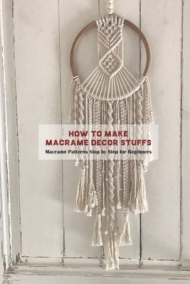 How to Make Macramé Decor Stuffs: Macramé Patterns Step by Step for Beginners Paperback Independently Published