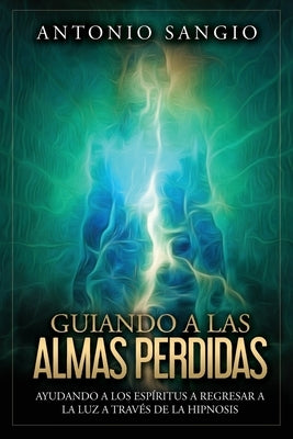Guiando a las almas perdidas: Ayudando a los espíritus a regresar a la luz a través de la hipnosis by Sangio, Antonio