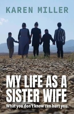 My Life as a Sister Wife: What You Don't Know Can Hurt You Paperback Karen Miller