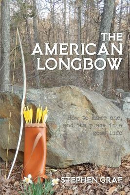 The American Longbow: How to make one, and its place in a good life Paperback Stephen Graf