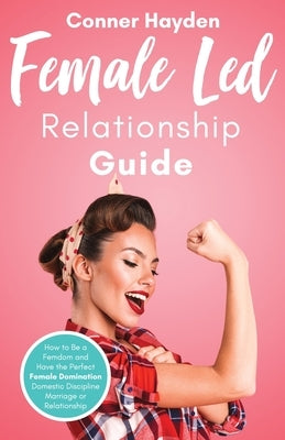 Female Led Relationship Guide: How to Be a Femdom and Have the Perfect Female Domination Domestic Discipline Marriage or Relationship Belleer Publishing