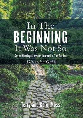 In the Beginning it Was Not So: Discussion Guide: Discussion Guide: Seven Marriage Lessons Learned in the Garden - Discussion Guide Xulon Press