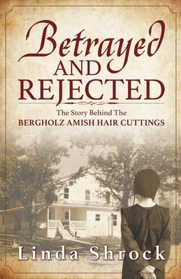 Betrayed and Rejected: The Story Behind The Bergholz Amish Hair Cuttings Paperback Linda Shrock