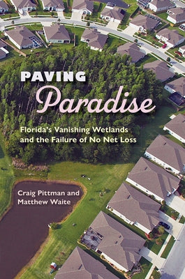 Paving Paradise: Florida's Vanishing Wetlands and the Failure of No Net Loss Paperback University Press of Florida