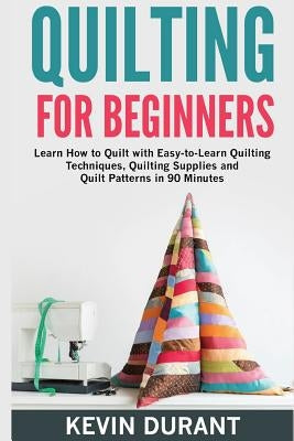 Quilting for beginners: learn how to Quilt with Easy-to-Learn Quilting Techniques, Quilting Supplies and Quilt Patterns in 90 minutes and Reve Paperback Createspace Independent Publishing Platform