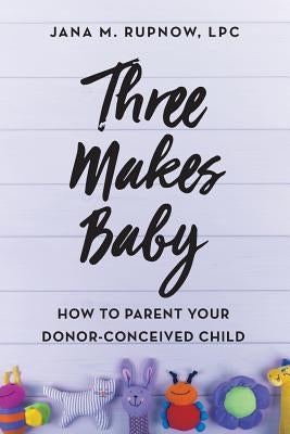 Three Makes Baby: How to Parent Your Donor-Conceived Child Rupnow & Associates