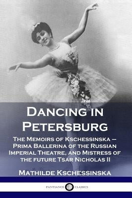 Dancing in Petersburg: The Memoirs of Kschessinska - Prima Ballerina of the Russian Imperial Theatre, and Mistress of the future Tsar Nichola Paperback Pantianos Classics