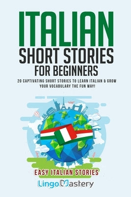 Italian Short Stories for Beginners: 20 Captivating Short Stories to Learn Italian & Grow Your Vocabulary the Fun Way! Independently Published