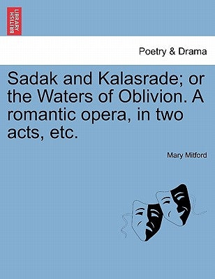 Sadak and Kalasrade; Or the Waters of Oblivion. a Romantic Opera, in Two Acts, Etc. Paperback British Library, Historical Print Editions