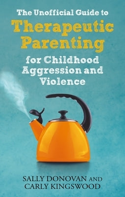 The Unofficial Guide to Therapeutic Parenting for Childhood Aggression and Violence Paperback Jessica Kingsley Publishers