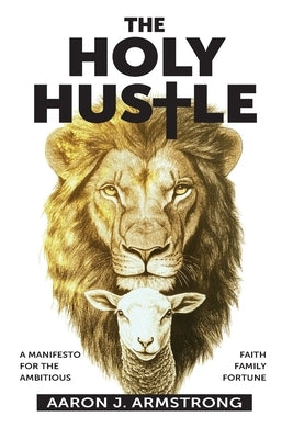 The Holy Hustle: A Manifesto for the Ambitious by Armstrong, Aaron J.