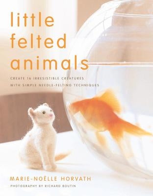Little Felted Animals: Create 16 Irresistible Creatures with Simple Needle-Felting Techniques Potter Craft