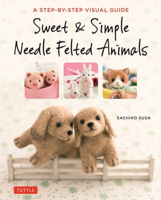 Sweet & Simple Needle Felted Animals: A Step-By-Step Visual Guide Paperback Tuttle Publishing