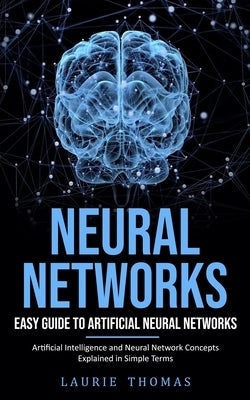 Neural Networks: Easy Guide to Artificial Neural Networks (Artificial Intelligence and Neural Network Concepts Explained in Simple Term Paperback Tyson Maxwell