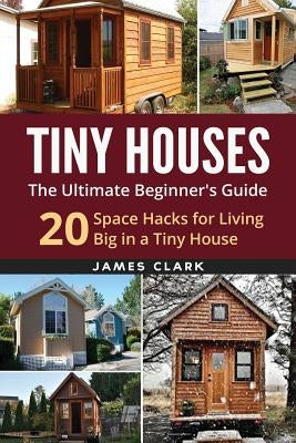 Tiny Houses: The Ultimate Beginner's Guide!: 20 Space Hacks for Living Big in Your Tiny House Paperback Createspace Independent Publishing Platform