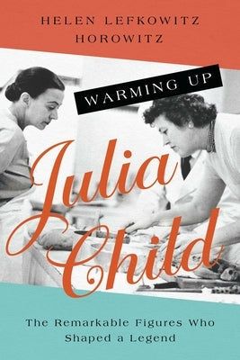 Warming Up Julia Child: The Remarkable Figures Who Shaped a Legend Paperback Pegasus Books