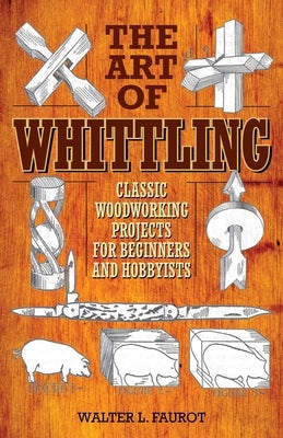 The Art of Whittling: Classic Woodworking Projects for Beginners and Hobbyists Paperback Skyhorse Publishing