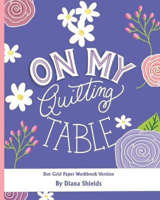 On My Quilting Table Workbook: Quilting Journal and Quilt Log (Dot Grid Paper) Paperback Independently Published