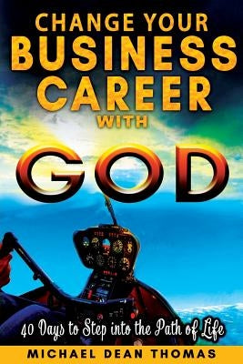 Change Your Business Career with God: 40 Days to Step into the Path of Life Paperback Michael Dean Thomas
