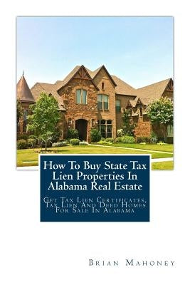 How To Buy State Tax Lien Properties In Alabama Real Estate: Get Tax Lien Certificates, Tax Lien And Deed Homes For Sale In Alabama Paperback Createspace Independent Publishing Platform