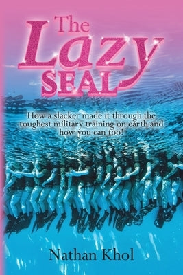 The Lazy SEAL: How a slacker made it through the toughest military training on earth and how you can too! by Khol, Nathan