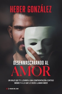Desenmascarando Al Amor: Un Viaje Que Te Llevará a Una Confrontación Contigo Mismo Y a Lo Que Dices Llamar Amor by González, Heber