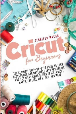 Cricut for Beginners: The Ultimate Step-by-Step Guide to Turn Accessories and Materials into Profitable Project Ideas Using Design Space, Cr Paperback Independently Published