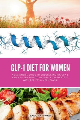 GLP-1 Diet for Women: A Beginner's Guide to Understanding GLP-1 and a 5-Step Plan to Naturally Activate It with Recipes & Meal Plans by Kwon, Isadora