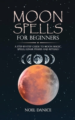 Moon spells for beginners, a step-by-step guide to moon magic, spells lunar phases and rituals by Danice, Noel