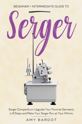 Serger: Beginner + Intermediate Guide to Serger: Serger Compendium: Upgrade Your Favorite Garments in 8 Steps and Make Your Se Paperback Craftmills Publishing LLC