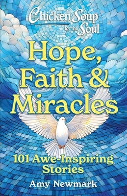 Chicken Soup for the Soul: Hope, Faith & Miracles: 101 Awe-Inspiring Stories by Newmark, Amy