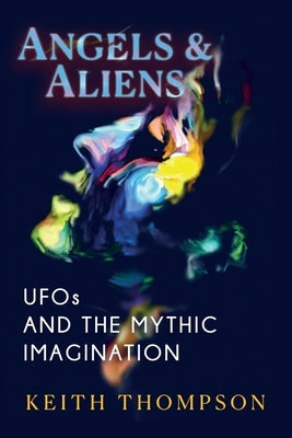 Angels and Aliens: UFOs and the Mythic Imagination by Thompson, Keith