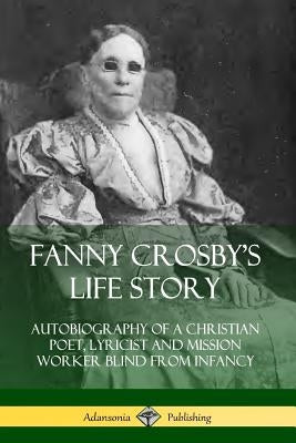 Fanny Crosby's Life Story: Autobiography of a Christian Poet, Lyricist and Mission Worker Blind from Infancy Paperback Lulu.com