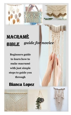 Macramé Bible Guide for Novice: Beginners guide to learn how to make macramé with just simple steps to guide you through Paperback Independently Published