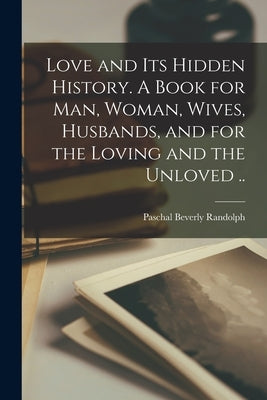 Love and Its Hidden History. A Book for Man, Woman, Wives, Husbands, and for the Loving and the Unloved .. Paperback Legare Street Press