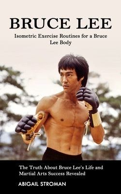Bruce Lee: Isometric Exercise Routines for a Bruce Lee Body (The Truth About Bruce Lee's Life and Martial Arts Success Revealed) Paperback Jordan Levy