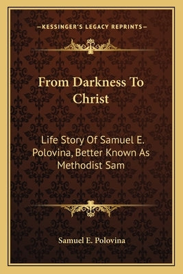 From Darkness To Christ: Life Story Of Samuel E. Polovina, Better Known As Methodist Sam Paperback Kessinger Publishing