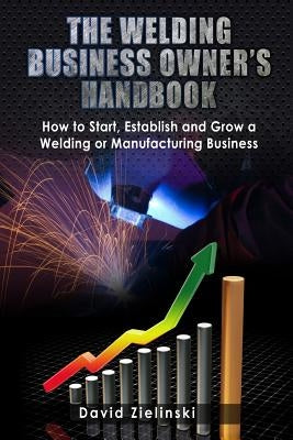 The Welding Business Owner's Hand Book: How to Start, Establish and Grow a Welding or Manufacturing Business Paperback Createspace Independent Publishing Platform