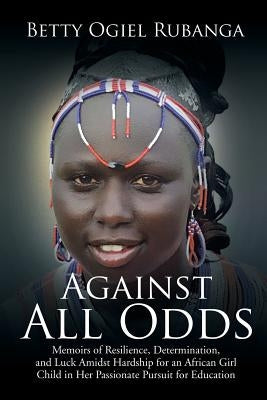 Against All Odds: Memoirs of Resilience, Determination, and Luck Amidst Hardship for an African Girl-Child in Her Passionate Pursuit for Paperback Xlibris