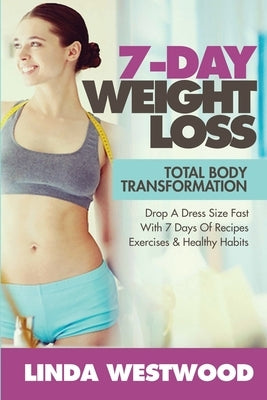 7-Day Weight Loss (2nd Edition): Total Body Transformation - Drop A Dress Size Fast With 7 Days of Recipes, Exercises & Healthy Habits! by Westwood, Linda