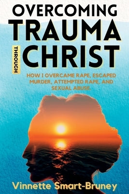 Overcoming Trauma through Christ: How I overcame rape, escaped murder, attempted rape, and sexual abuse. Paperback Eleviv Publishing Group